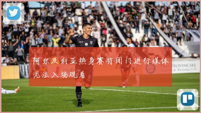 阿尔及利亚热身赛将闭门进行媒体无法入场观看