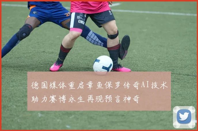 德国媒体重启章鱼保罗传奇AI技术助力赛博永生再现预言神奇