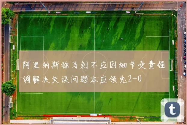 阿里纳斯称马刺不应因细节受责强调解决失误问题本应领先2-0