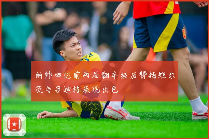纳帅回忆前两届翻车经历赞扬维尔茨与吕迪格表现出色