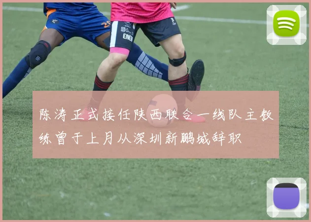 陈涛正式接任陕西联合一线队主教练曾于上月从深圳新鹏城辞职