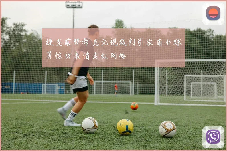 捷克前锋希克无视裁判引发南非球员惊讶表情走红网络