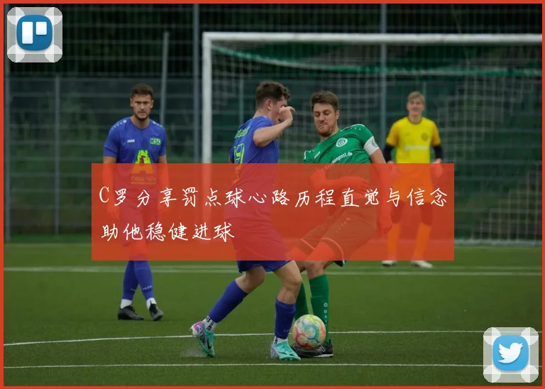 C罗分享罚点球心路历程直觉与信念助他稳健进球