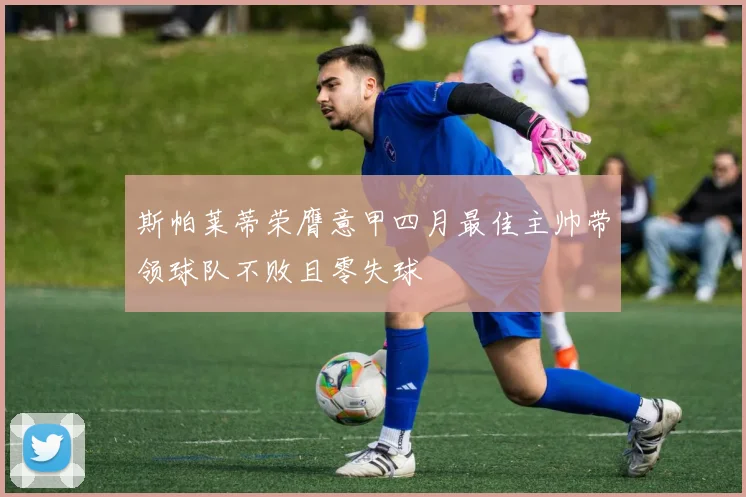 斯帕莱蒂荣膺意甲四月最佳主帅带领球队不败且零失球