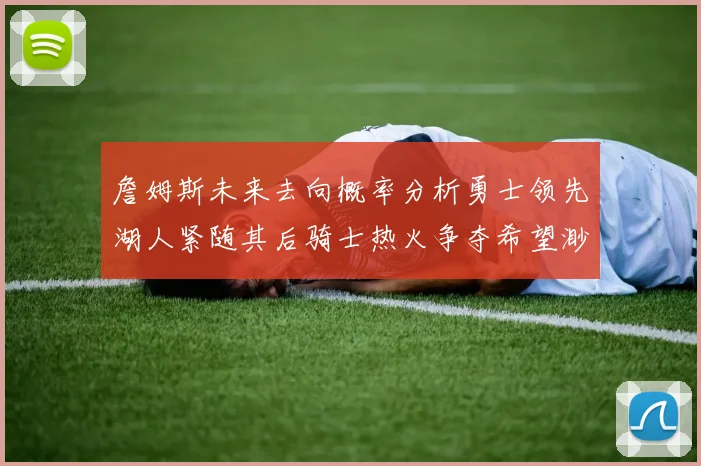 詹姆斯未来去向概率分析勇士领先湖人紧随其后骑士热火争夺希望渺茫