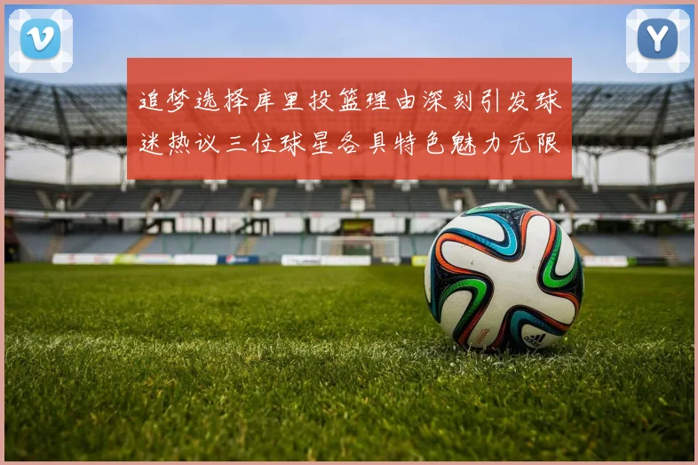 追梦选择库里投篮理由深刻引发球迷热议三位球星各具特色魅力无限