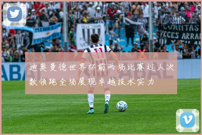 迪奥曼德世界杯前两场比赛过人次数领跑全场展现卓越技术实力