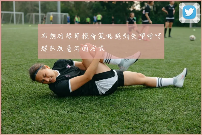 布朗对绿军报价策略感到失望呼吁球队改善沟通方式