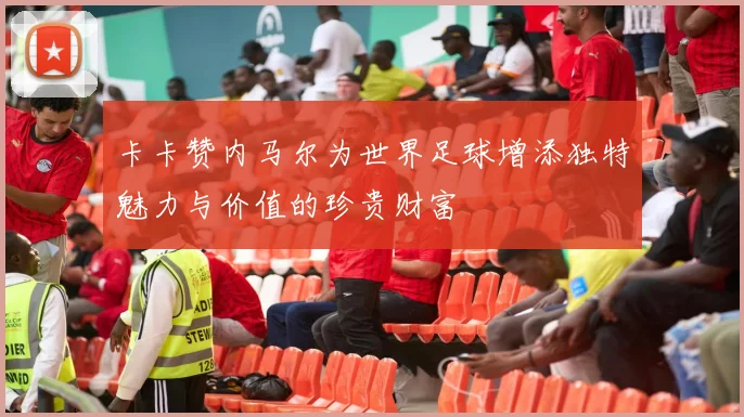 卡卡赞内马尔为世界足球增添独特魅力与价值的珍贵财富
