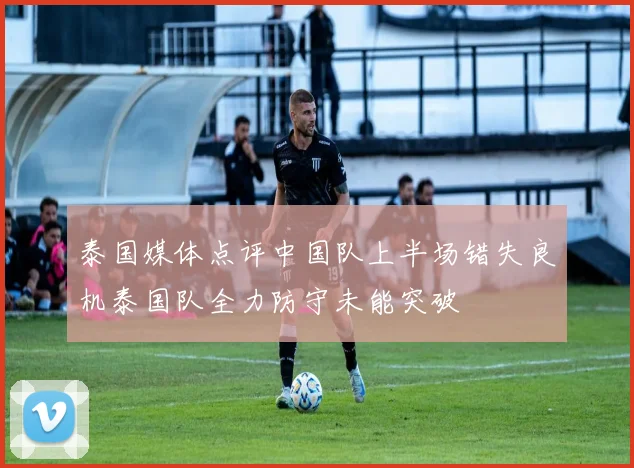 泰国媒体点评中国队上半场错失良机泰国队全力防守未能突破