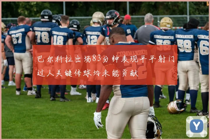 巴尔科拉出场83分钟表现平平射门过人关键传球均未能贡献