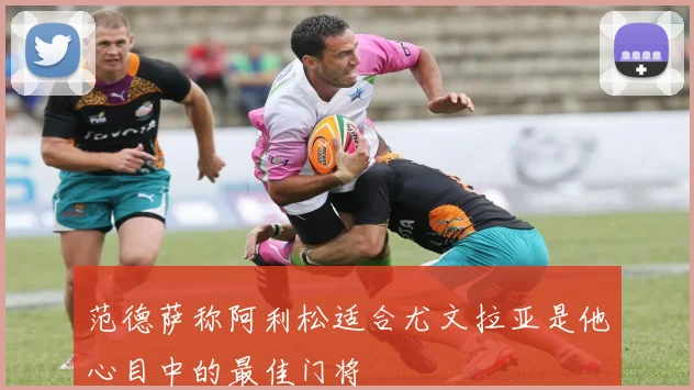 范德萨称阿利松适合尤文拉亚是他心目中的最佳门将