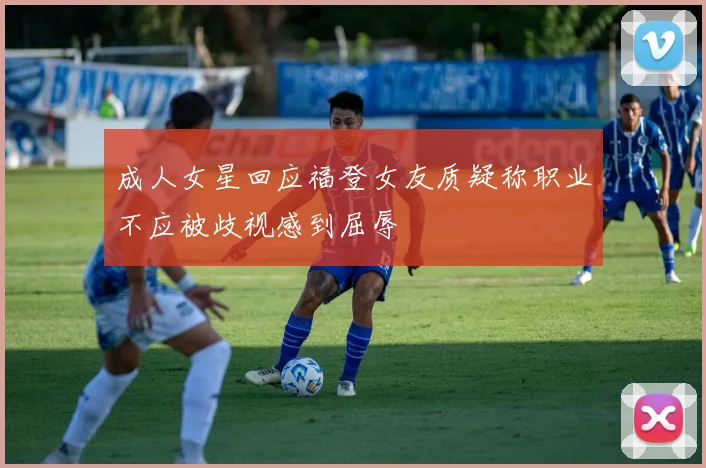 成人女星回应福登女友质疑称职业不应被歧视感到屈辱