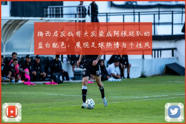 梅西启发我将头发染成阿根廷队的蓝白配色，展现足球热情与个性风采
