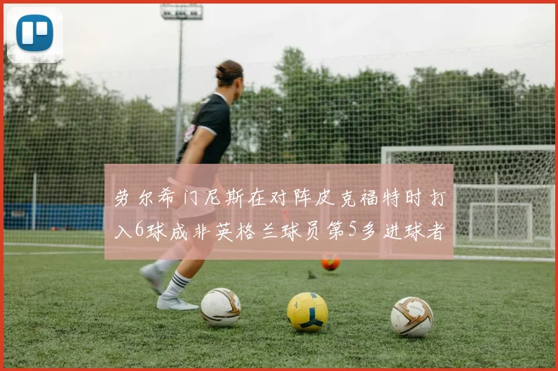 劳尔希门尼斯在对阵皮克福特时打入6球成非英格兰球员第5多进球者