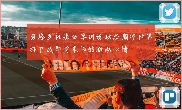 劳塔罗社媒分享训练动态期待世界杯首战即将来临的激动心情