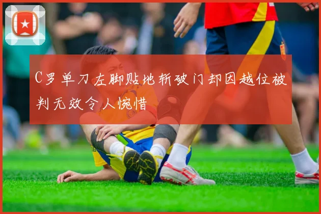 C罗单刀左脚贴地斩破门却因越位被判无效令人惋惜