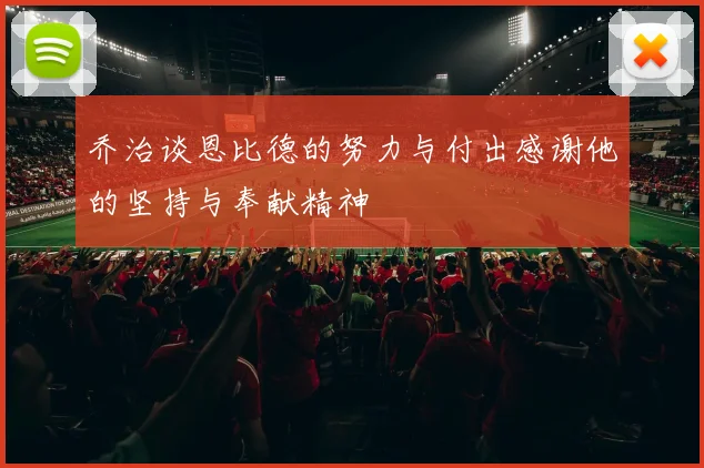 乔治谈恩比德的努力与付出感谢他的坚持与奉献精神