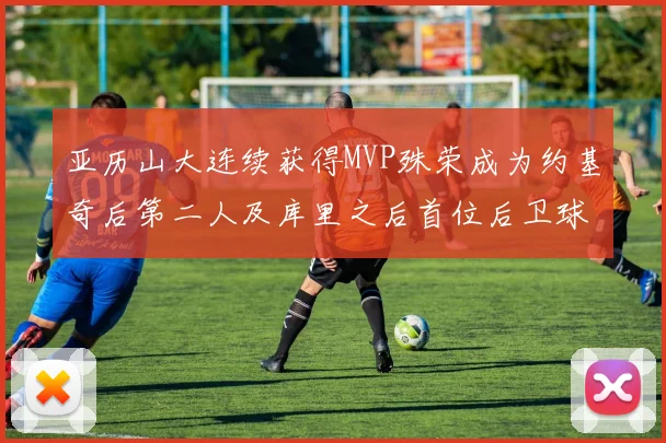 亚历山大连续获得MVP殊荣成为约基奇后第二人及库里之后首位后卫球员