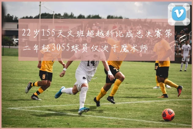 22岁155天文班超越科比成总决赛第二年轻3055球员仅次于魔术师