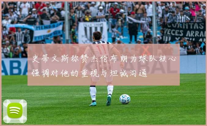 史蒂文斯称赞杰伦布朗为球队核心强调对他的重视与坦诚沟通