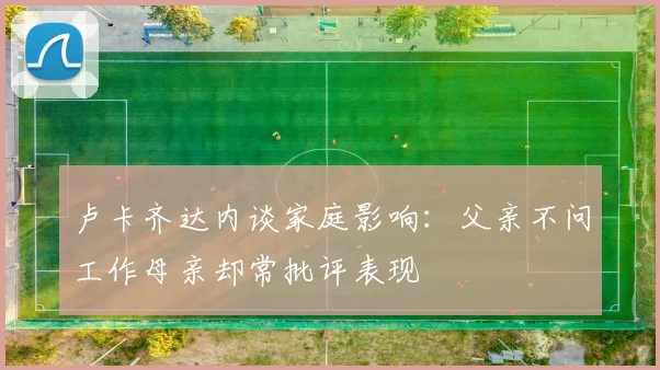 卢卡齐达内谈家庭影响：父亲不问工作母亲却常批评表现