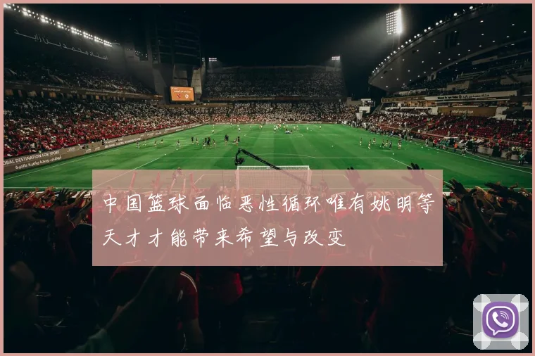 中国篮球面临恶性循环唯有姚明等天才才能带来希望与改变