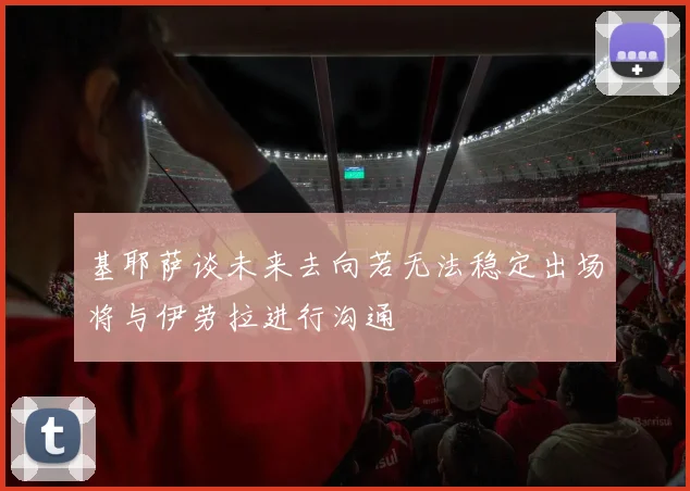 基耶萨谈未来去向若无法稳定出场将与伊劳拉进行沟通