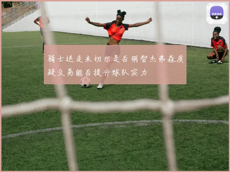 骑士送走米切尔是否明智杰弗森质疑交易能否提升球队实力